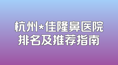 杭州*佳隆鼻医院排名及推荐指南