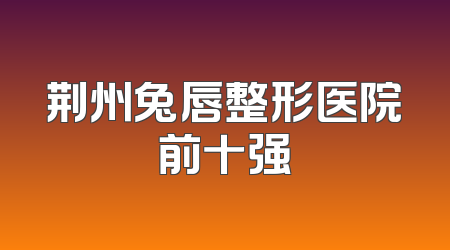 荆州兔唇整形医院前十强