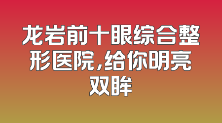 龙岩前十眼综合整形医院，给你明亮双眸