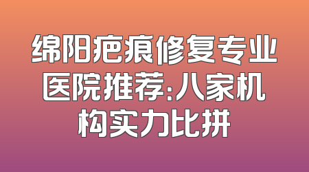 绵阳疤痕修复专业医院推荐：八家机构实力比拼
