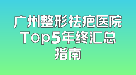 广州整形祛疤医院Top5年终汇总指南