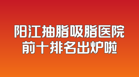 阳江抽脂吸脂医院前十排名出炉啦
