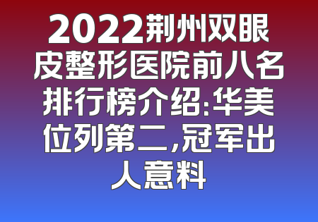 2022荆州双眼皮整形医院前八名排行榜介绍：华美位列第二，冠军出人意料