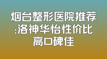 烟台整形医院推荐：洛神华怡性价比高口碑佳