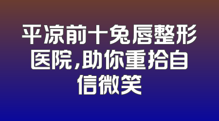 平凉前十兔唇整形医院，助你重拾自信微笑