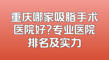 重庆哪家吸脂手术医院好？专业医院排名及实力