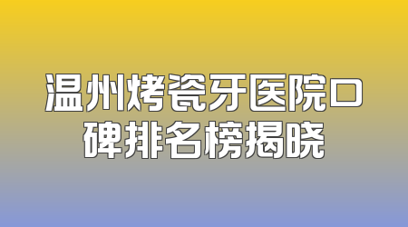 温州烤瓷牙医院口碑排名榜揭晓