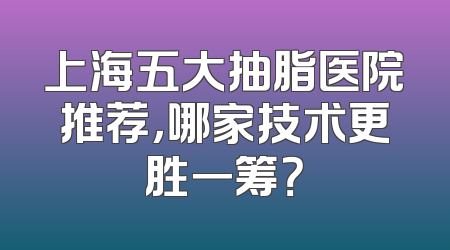 上海五大抽脂医院推荐，哪家技术更胜一筹？