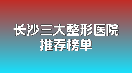 长沙三大整形医院推荐榜单