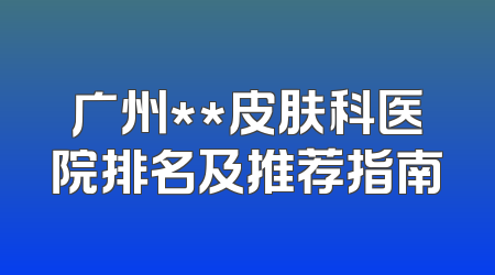 广州**皮肤科医院排名及推荐指南