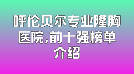 呼伦贝尔专业隆胸医院，前十强榜单介绍