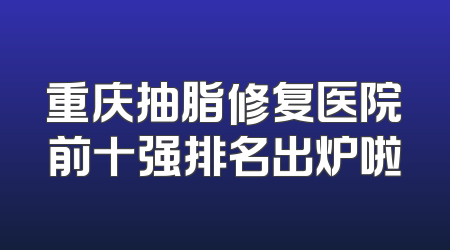 重庆抽脂修复医院前十强排名出炉啦