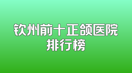 钦州前十正颌医院排行榜