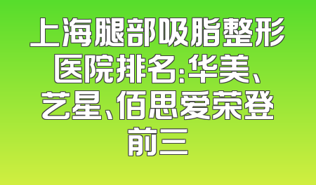 上海腿部吸脂整形医院排名：华美、艺星、佰思爱荣登前三