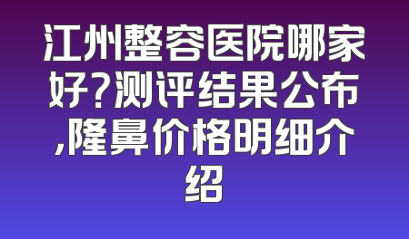 江州整容医院哪家好？测评结果公布，隆鼻价格明细介绍