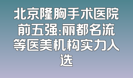 北京隆胸手术医院前五强：丽都名流等医美机构实力入选