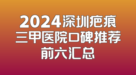 2024深圳疤痕三甲医院口碑推荐前六汇总