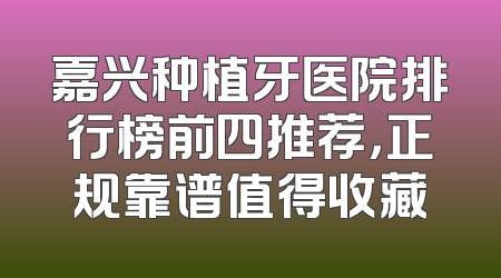 嘉兴种植牙医院排行榜前四推荐，正规靠谱值得收藏