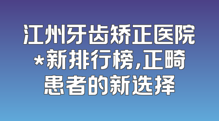 江州牙齿矫正医院*新排行榜，正畸患者的新选择