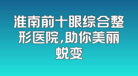 淮南前十眼综合整形医院，助你美丽蜕变