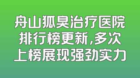 舟山狐臭治疗医院排行榜更新，多次上榜展现强劲实力