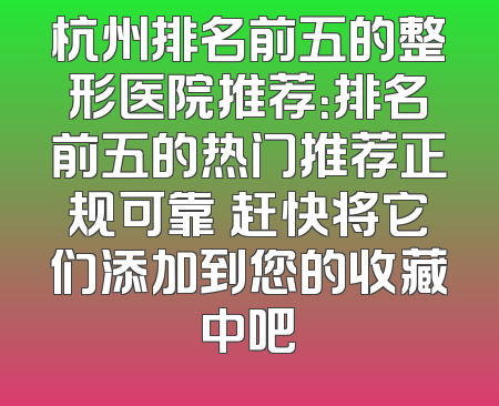 杭州排名前五的整形医院推荐：排名前五的热门推荐正规可靠 赶快将它们添加到您的收藏中吧