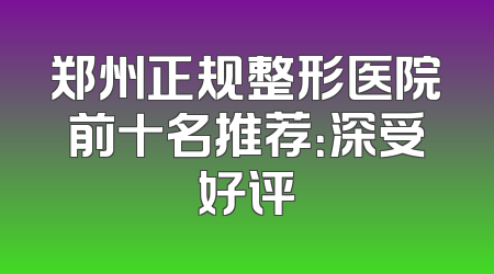 郑州正规整形医院前十名推荐：深受好评