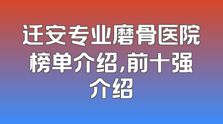 迁安专业磨骨医院榜单介绍，前十强介绍