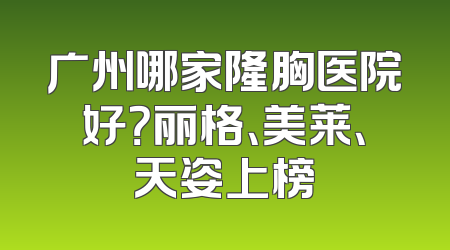 广州哪家隆胸医院好？丽格、美莱、天姿上榜