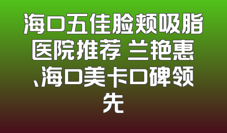海口五佳脸颊吸脂医院推荐 兰艳惠、海口美卡口碑领先