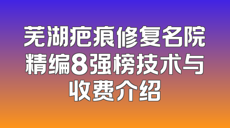 芜湖疤痕修复名院精编8强榜技术与收费介绍