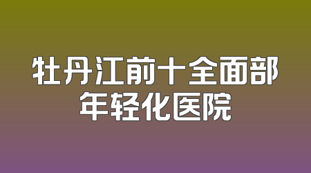 牡丹江前十全面部年轻化医院