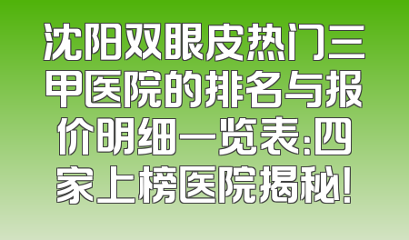 沈阳双眼皮热门三甲医院的排名与报价明细一览表：四家上榜医院揭秘！
