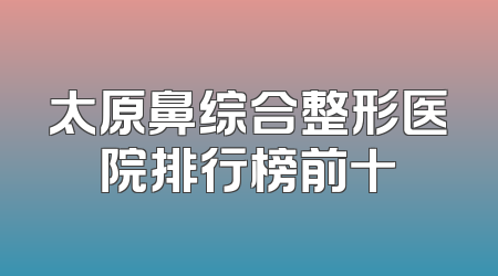 太原鼻综合整形医院排行榜前十