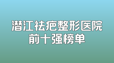 潜江祛疤整形医院前十强榜单