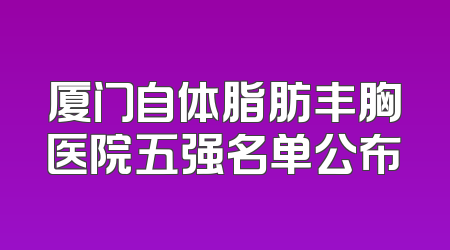 厦门自体脂肪丰胸医院五强名单公布
