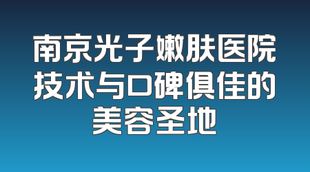 南京光子嫩肤医院技术与口碑俱佳的美容圣地