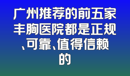 广州推荐的前五家丰胸医院都是正规、可靠、值得信赖的
