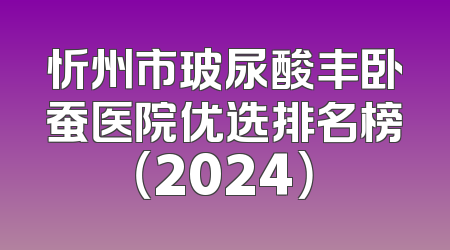 忻州市玻尿酸丰卧蚕医院优选排名榜（2024）