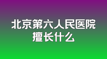 北京第六人民医院擅长什么