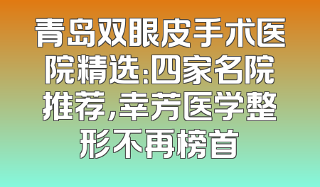 青岛双眼皮手术医院精选：四家名院推荐，幸芳医学整形不再榜首