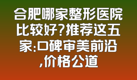 合肥哪家整形医院比较好？推荐这五家：口碑审美前沿，价格公道