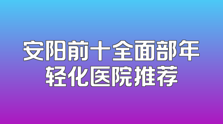 安阳前十全面部年轻化医院推荐