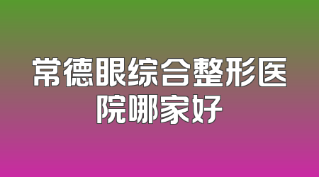 常德眼综合整形医院哪家好