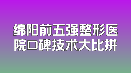 绵阳前五强整形医院口碑技术大比拼