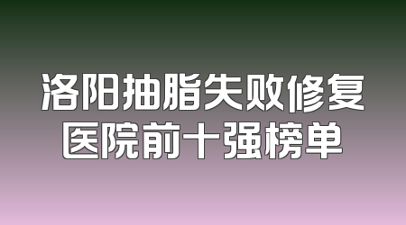 洛阳抽脂失败修复医院前十强榜单