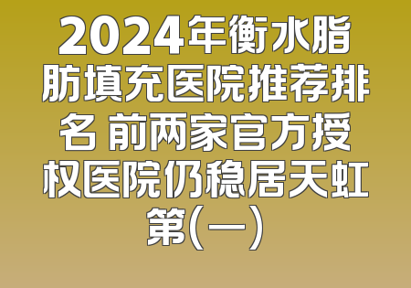 2024年衡水脂肪填充医院推荐排名 前两家官方授权医院仍稳居天虹第(一)