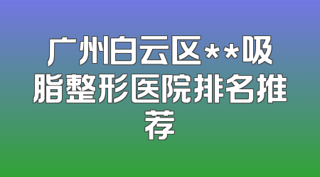 广州白云区**吸脂整形医院排名推荐