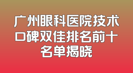 广州眼科医院技术口碑双佳排名前十名单揭晓