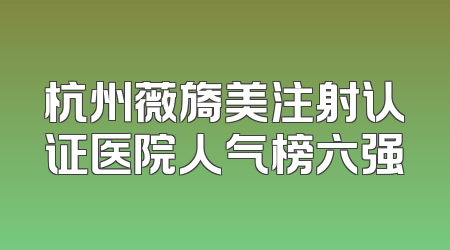 杭州薇旖美注射认证医院人气榜六强